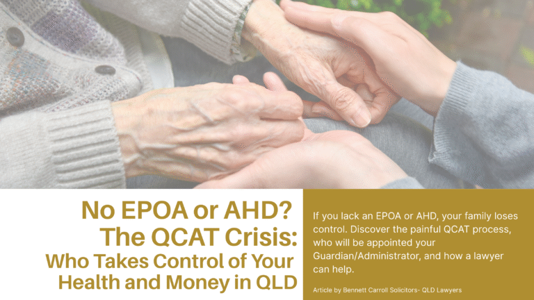 What happens if my elderly parent has dementia and no power of attorney in Queensland? If a person loses capacity without an Enduring Power of Attorney (EPOA) or Advance Health Directive (AHD), their children must apply to the Queensland Civil and Administrative Tribunal (QCAT). This process appoints a Guardian for health and an Administrator for finances, leading to significant delays, costs, and potential family conflict over control. Learn the steps involved and why legal advice is essential to avoid QCAT intervention. Bennett Carroll Solicitors have estate lawyers located in Brisbane, Gold Coast, Sunshine Coast and Ipwsich.